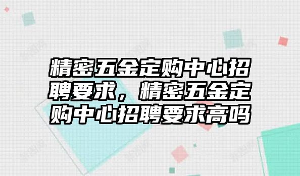 精密五金定購中心招聘要求，精密五金定購中心招聘要求高嗎