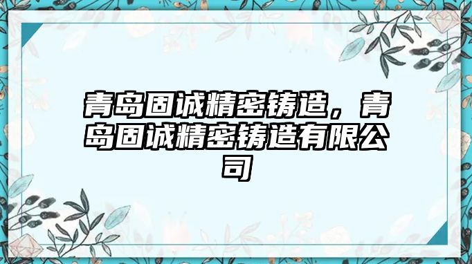 青島固誠精密鑄造，青島固誠精密鑄造有限公司