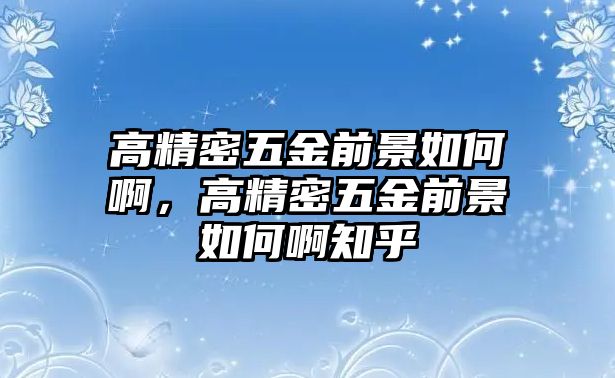 高精密五金前景如何啊，高精密五金前景如何啊知乎