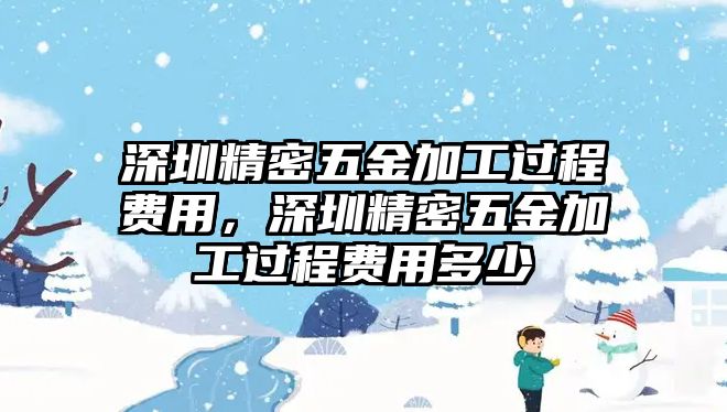 深圳精密五金加工過(guò)程費(fèi)用，深圳精密五金加工過(guò)程費(fèi)用多少