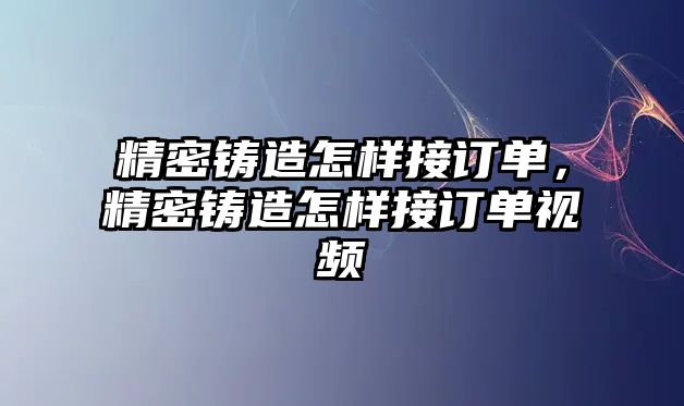 精密鑄造怎樣接訂單，精密鑄造怎樣接訂單視頻