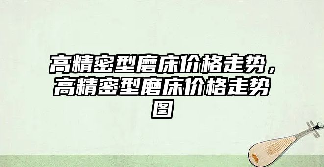 高精密型磨床價格走勢，高精密型磨床價格走勢圖