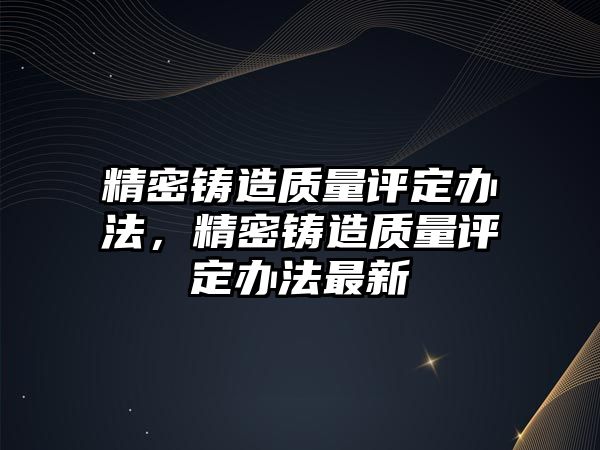 精密鑄造質(zhì)量評定辦法，精密鑄造質(zhì)量評定辦法最新