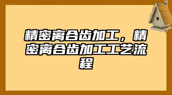 精密離合齒加工，精密離合齒加工工藝流程