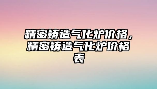 精密鑄造氣化爐價格，精密鑄造氣化爐價格表