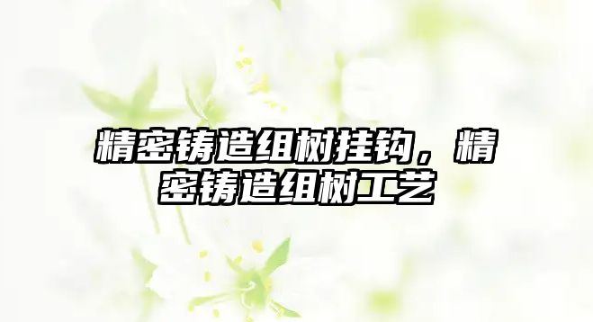 精密鑄造組樹掛鉤，精密鑄造組樹工藝