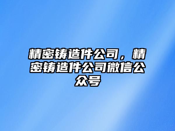 精密鑄造件公司，精密鑄造件公司微信公眾號