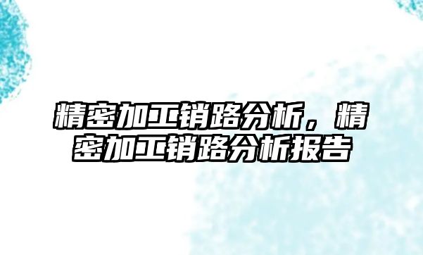 精密加工銷路分析，精密加工銷路分析報(bào)告