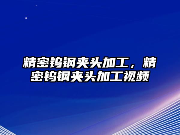 精密鎢鋼夾頭加工，精密鎢鋼夾頭加工視頻