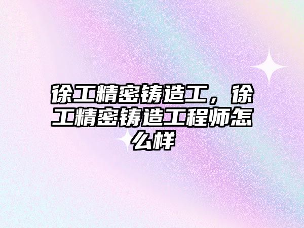 徐工精密鑄造工，徐工精密鑄造工程師怎么樣