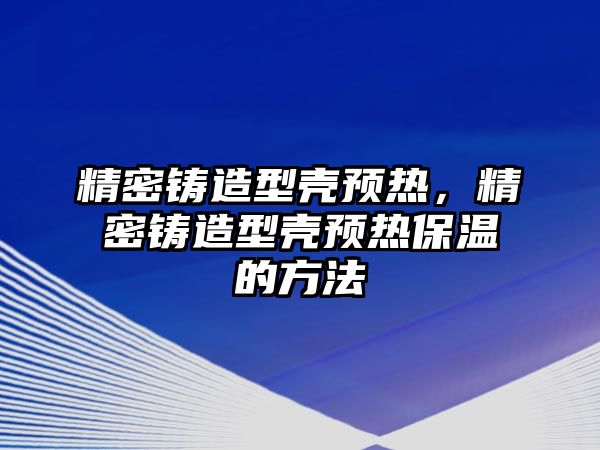 精密鑄造型殼預(yù)熱，精密鑄造型殼預(yù)熱保溫的方法