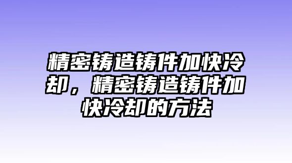 精密鑄造鑄件加快冷卻，精密鑄造鑄件加快冷卻的方法