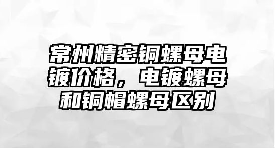 常州精密銅螺母電鍍價格，電鍍螺母和銅帽螺母區(qū)別