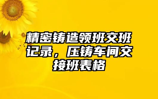 精密鑄造領(lǐng)班交班記錄，壓鑄車間交接班表格