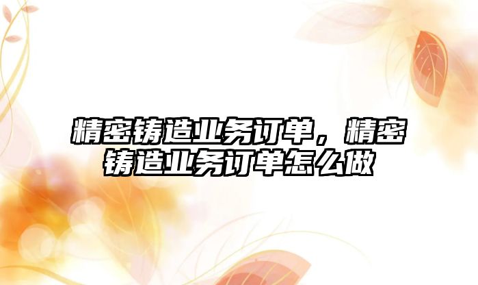 精密鑄造業(yè)務(wù)訂單，精密鑄造業(yè)務(wù)訂單怎么做