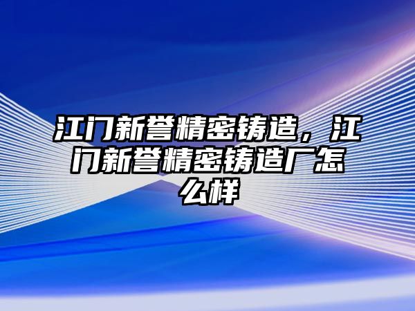 江門新譽精密鑄造，江門新譽精密鑄造廠怎么樣