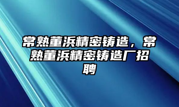 常熟董浜精密鑄造，常熟董浜精密鑄造廠招聘