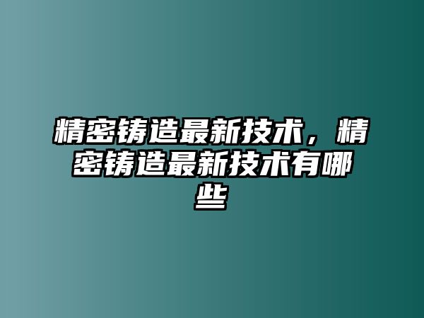 精密鑄造最新技術(shù)，精密鑄造最新技術(shù)有哪些