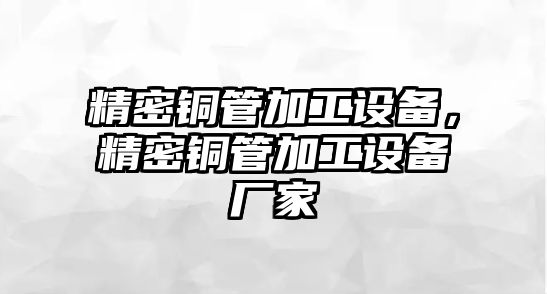 精密銅管加工設(shè)備，精密銅管加工設(shè)備廠家