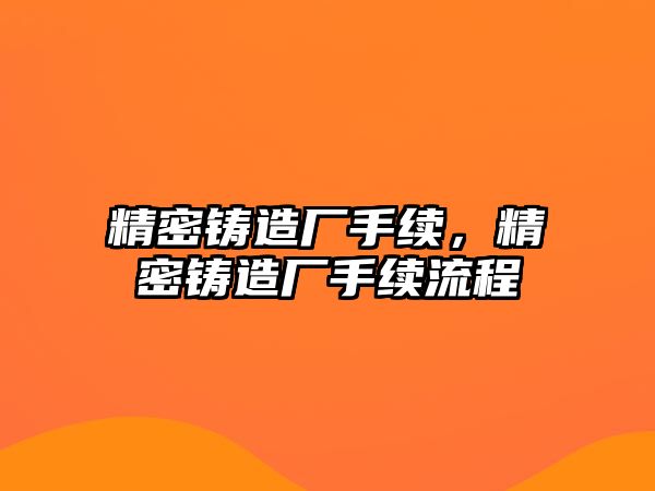 精密鑄造廠手續(xù)，精密鑄造廠手續(xù)流程