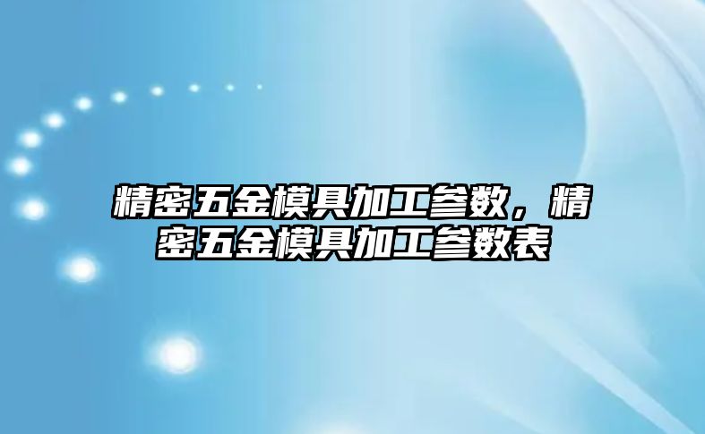 精密五金模具加工參數(shù)，精密五金模具加工參數(shù)表