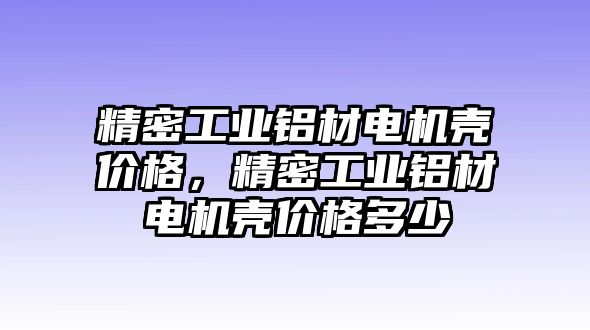 精密工業(yè)鋁材電機(jī)殼價(jià)格，精密工業(yè)鋁材電機(jī)殼價(jià)格多少