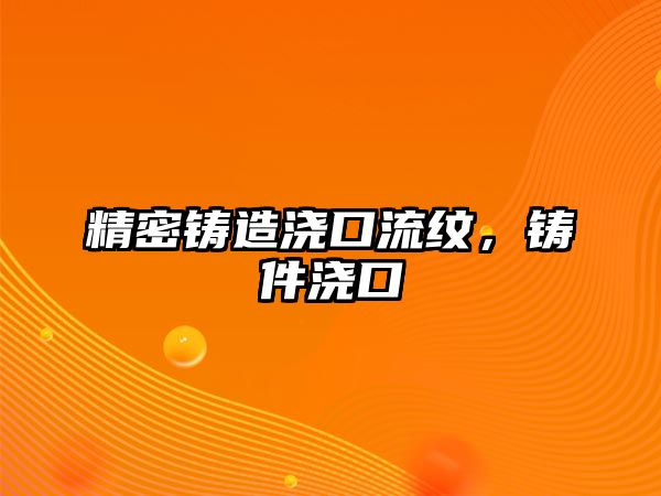 精密鑄造澆口流紋，鑄件澆口