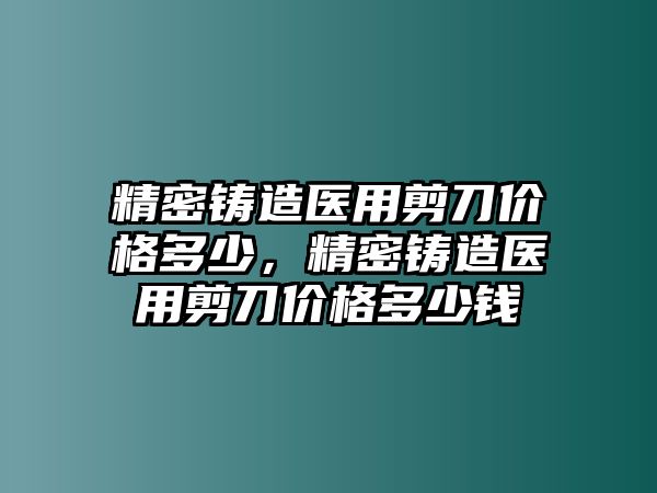 精密鑄造醫(yī)用剪刀價(jià)格多少，精密鑄造醫(yī)用剪刀價(jià)格多少錢