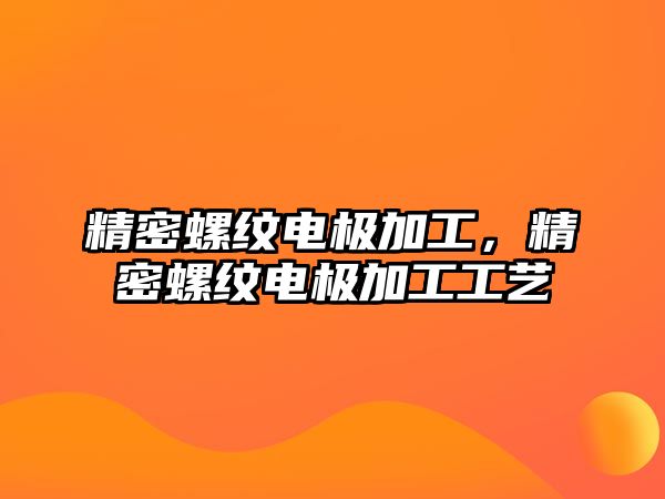 精密螺紋電極加工，精密螺紋電極加工工藝