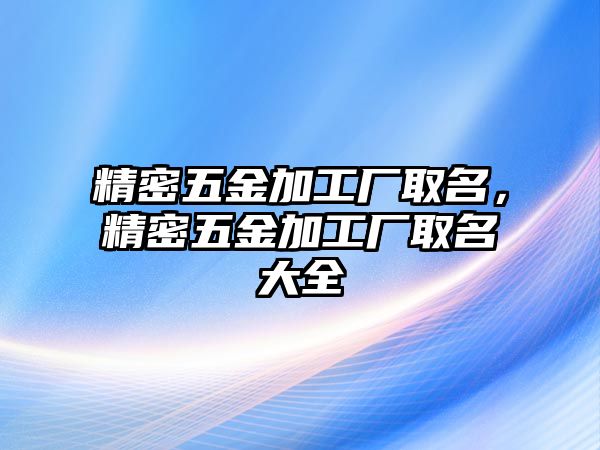 精密五金加工廠取名，精密五金加工廠取名大全