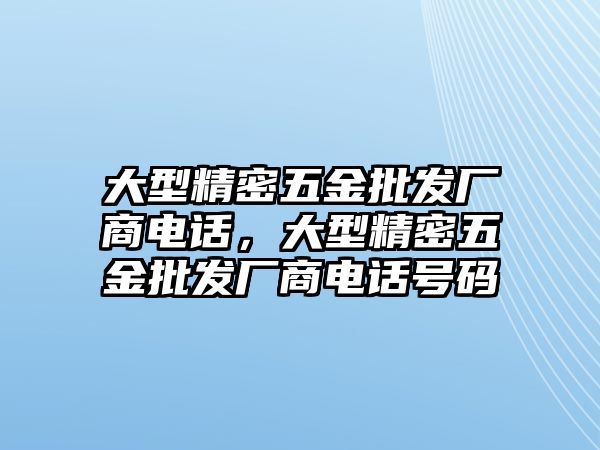 大型精密五金批發(fā)廠商電話，大型精密五金批發(fā)廠商電話號碼