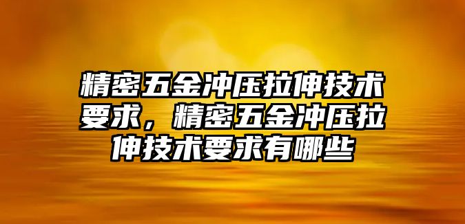 精密五金沖壓拉伸技術(shù)要求，精密五金沖壓拉伸技術(shù)要求有哪些