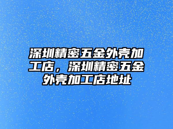 深圳精密五金外殼加工店，深圳精密五金外殼加工店地址