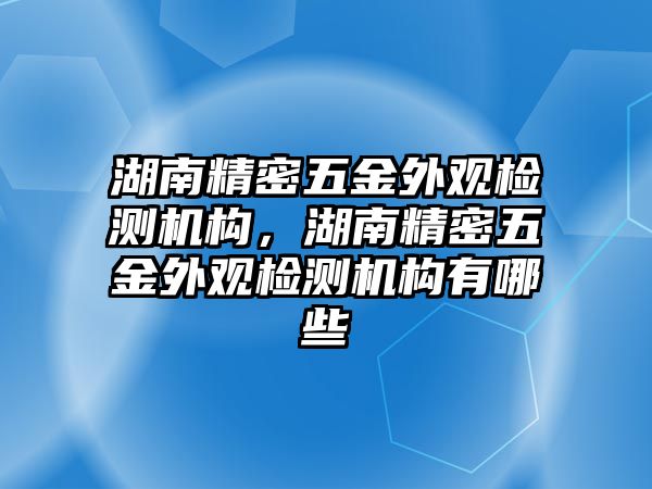 湖南精密五金外觀檢測(cè)機(jī)構(gòu)，湖南精密五金外觀檢測(cè)機(jī)構(gòu)有哪些