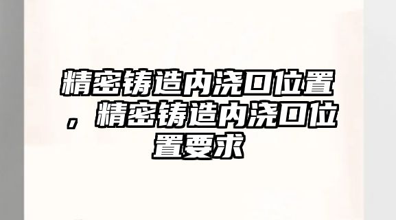 精密鑄造內(nèi)澆口位置，精密鑄造內(nèi)澆口位置要求