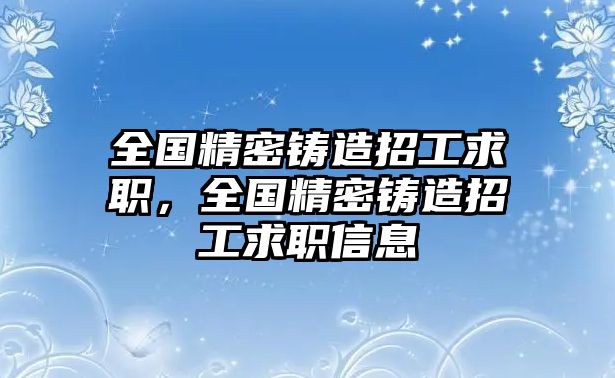 全國(guó)精密鑄造招工求職，全國(guó)精密鑄造招工求職信息