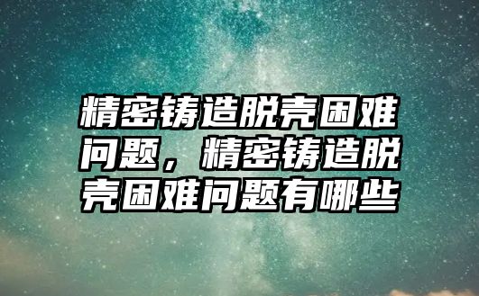 精密鑄造脫殼困難問題，精密鑄造脫殼困難問題有哪些