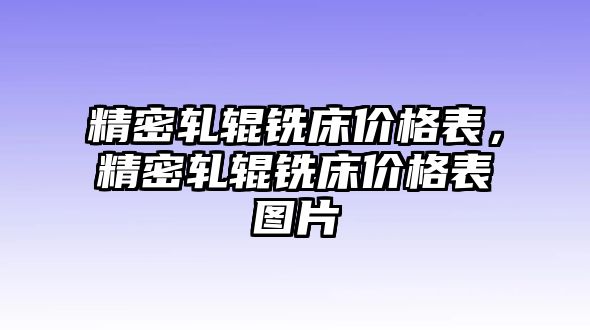 精密軋輥銑床價(jià)格表，精密軋輥銑床價(jià)格表圖片