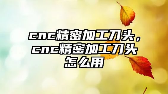 cnc精密加工刀頭，cnc精密加工刀頭怎么用