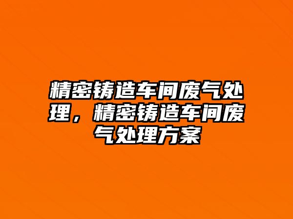 精密鑄造車間廢氣處理，精密鑄造車間廢氣處理方案