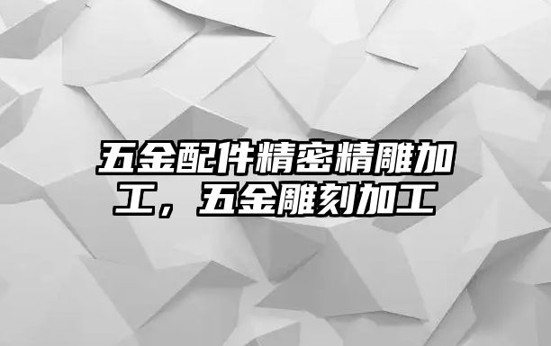 五金配件精密精雕加工，五金雕刻加工