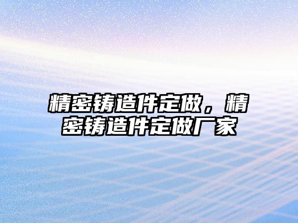 精密鑄造件定做，精密鑄造件定做廠家