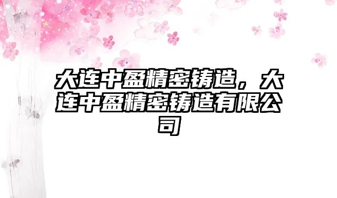 大連中盈精密鑄造，大連中盈精密鑄造有限公司