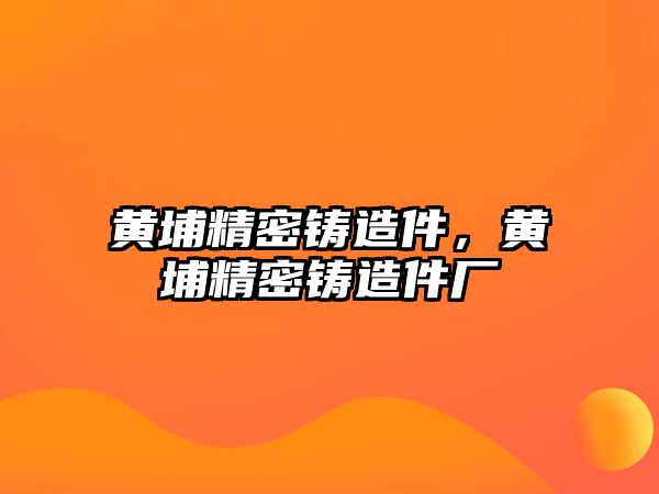 黃埔精密鑄造件，黃埔精密鑄造件廠(chǎng)