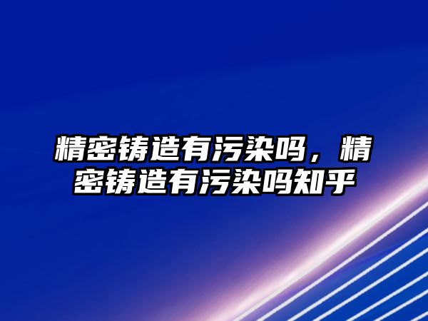 精密鑄造有污染嗎，精密鑄造有污染嗎知乎