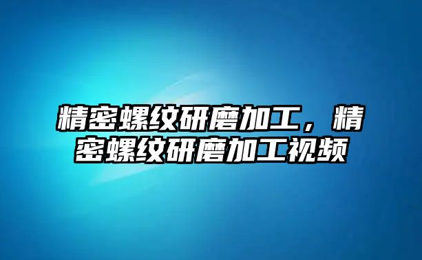 精密螺紋研磨加工，精密螺紋研磨加工視頻