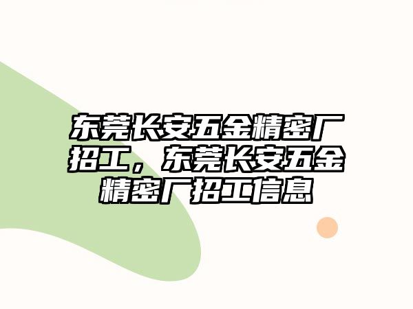 東莞長安五金精密廠招工，東莞長安五金精密廠招工信息