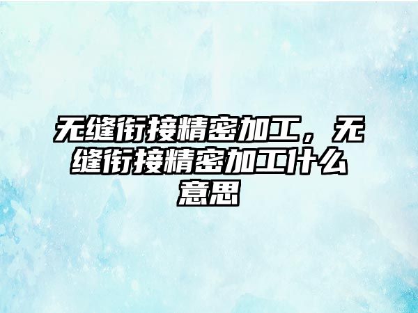 無縫銜接精密加工，無縫銜接精密加工什么意思