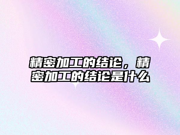 精密加工的結(jié)論，精密加工的結(jié)論是什么