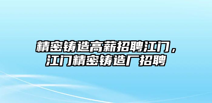 精密鑄造高薪招聘江門，江門精密鑄造廠招聘